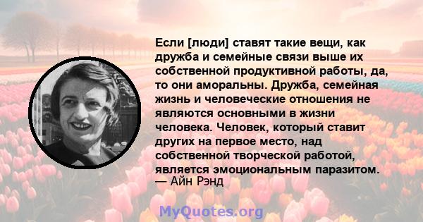 Если [люди] ставят такие вещи, как дружба и семейные связи выше их собственной продуктивной работы, да, то они аморальны. Дружба, семейная жизнь и человеческие отношения не являются основными в жизни человека. Человек,