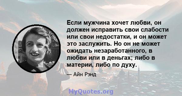 Если мужчина хочет любви, он должен исправить свои слабости или свои недостатки, и он может это заслужить. Но он не может ожидать незаработанного, в любви или в деньгах; либо в материи, либо по духу.