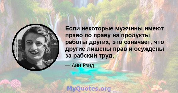 Если некоторые мужчины имеют право по праву на продукты работы других, это означает, что другие лишены прав и осуждены за рабский труд.