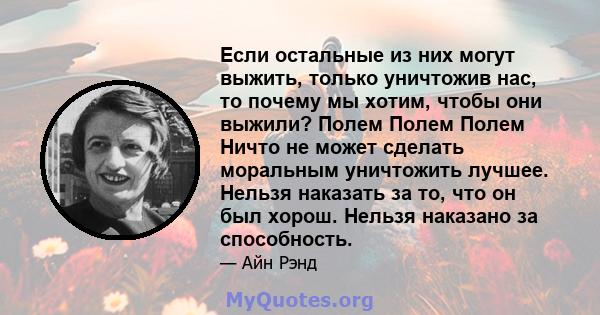 Если остальные из них могут выжить, только уничтожив нас, то почему мы хотим, чтобы они выжили? Полем Полем Полем Ничто не может сделать моральным уничтожить лучшее. Нельзя наказать за то, что он был хорош. Нельзя