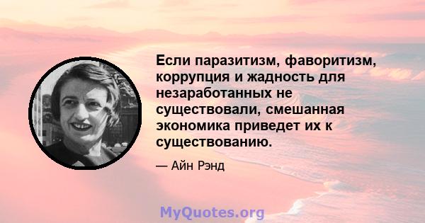 Если паразитизм, фаворитизм, коррупция и жадность для незаработанных не существовали, смешанная экономика приведет их к существованию.