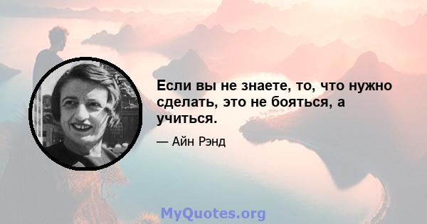 Если вы не знаете, то, что нужно сделать, это не бояться, а учиться.