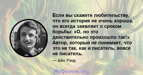 Если вы скажете любительству, что его история не очень хороша, он всегда заявляет о сроком борьбы: «О, но это действительно произошло так!» Автор, который не понимает, что это не так, как и писатель, вовсе не писатель.