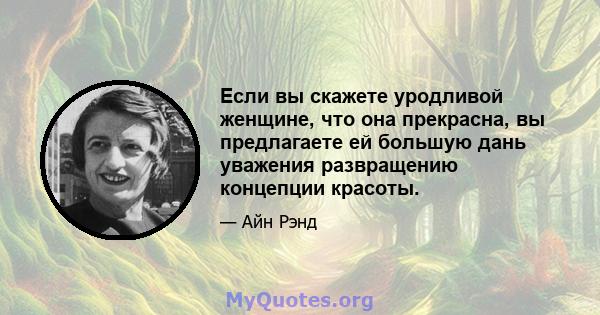 Если вы скажете уродливой женщине, что она прекрасна, вы предлагаете ей большую дань уважения развращению концепции красоты.