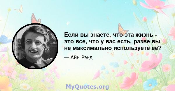 Если вы знаете, что эта жизнь - это все, что у вас есть, разве вы не максимально используете ее?