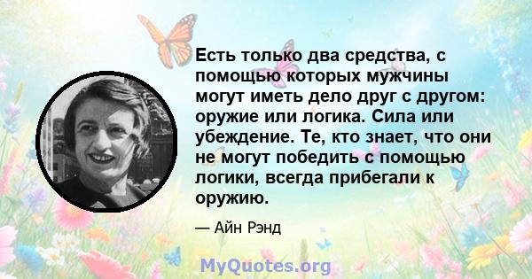 Есть только два средства, с помощью которых мужчины могут иметь дело друг с другом: оружие или логика. Сила или убеждение. Те, кто знает, что они не могут победить с помощью логики, всегда прибегали к оружию.