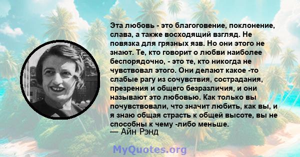 Эта любовь - это благоговение, поклонение, слава, а также восходящий взгляд. Не повязка для грязных язв. Но они этого не знают. Те, кто говорит о любви наиболее беспорядочно, - это те, кто никогда не чувствовал этого.