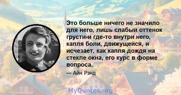 Это больше ничего не значило для него, лишь слабый оттенок грусти-и где-то внутри него, капля боли, движущейся, и исчезает, как капля дождя на стекле окна, его курс в форме вопроса.