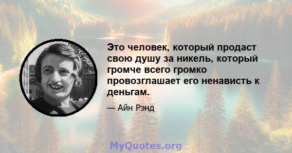 Это человек, который продаст свою душу за никель, который громче всего громко провозглашает его ненависть к деньгам.