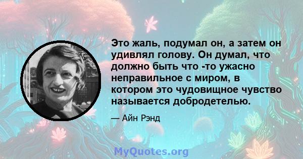 Это жаль, подумал он, а затем он удивлял голову. Он думал, что должно быть что -то ужасно неправильное с миром, в котором это чудовищное чувство называется добродетелью.