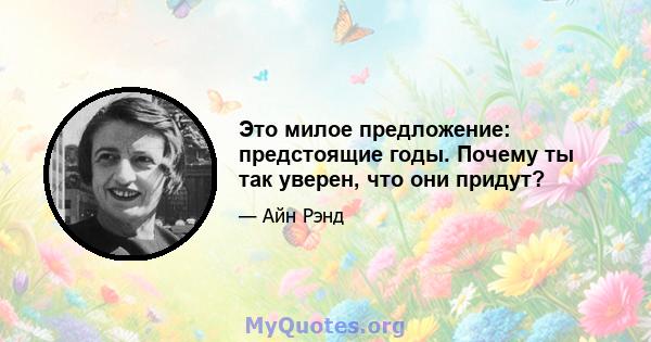 Это милое предложение: предстоящие годы. Почему ты так уверен, что они придут?