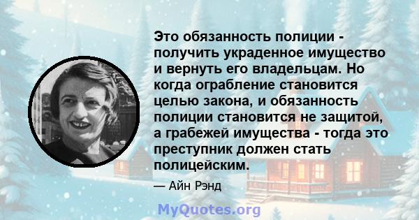 Это обязанность полиции - получить украденное имущество и вернуть его владельцам. Но когда ограбление становится целью закона, и обязанность полиции становится не защитой, а грабежей имущества - тогда это преступник