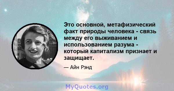 Это основной, метафизический факт природы человека - связь между его выживанием и использованием разума - который капитализм признает и защищает.