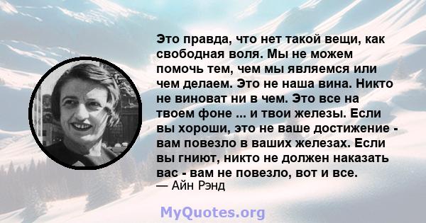 Это правда, что нет такой вещи, как свободная воля. Мы не можем помочь тем, чем мы являемся или чем делаем. Это не наша вина. Никто не виноват ни в чем. Это все на твоем фоне ... и твои железы. Если вы хороши, это не