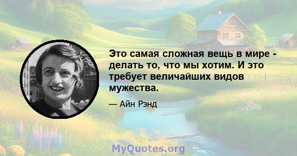 Это самая сложная вещь в мире - делать то, что мы хотим. И это требует величайших видов мужества.