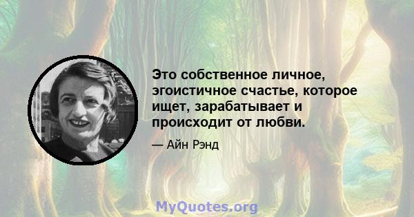 Это собственное личное, эгоистичное счастье, которое ищет, зарабатывает и происходит от любви.