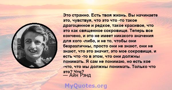 Это странно. Есть твоя жизнь. Вы начинаете это, чувствуя, что это что -то такое драгоценное и редкое, такое красивое, что это как священное сокровище. Теперь все кончено, и это не имеет никакого значения для кого -либо, 