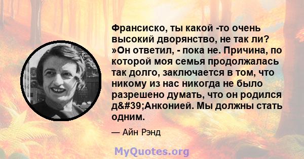 Франсиско, ты какой -то очень высокий дворянство, не так ли? »Он ответил, - пока не. Причина, по которой моя семья продолжалась так долго, заключается в том, что никому из нас никогда не было разрешено думать, что он