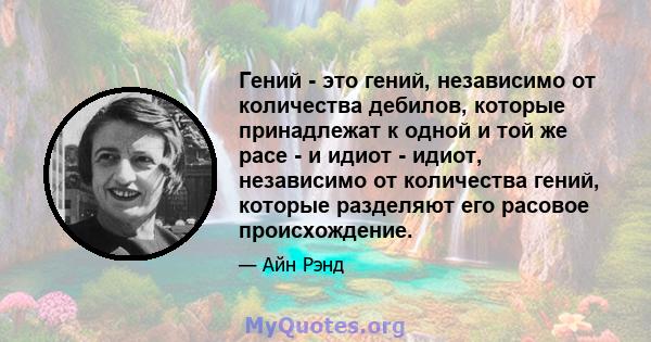 Гений - это гений, независимо от количества дебилов, которые принадлежат к одной и той же расе - и идиот - идиот, независимо от количества гений, которые разделяют его расовое происхождение.