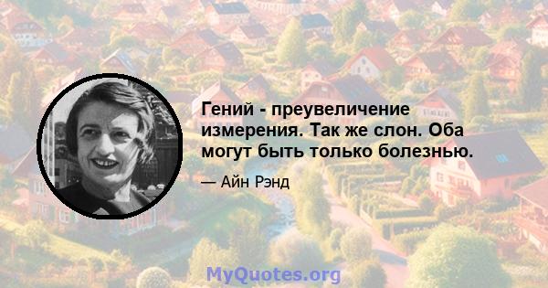 Гений - преувеличение измерения. Так же слон. Оба могут быть только болезнью.