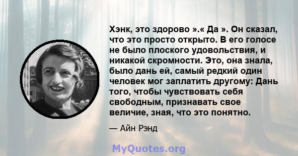 Хэнк, это здорово ».« Да ». Он сказал, что это просто открыто. В его голосе не было плоского удовольствия, и никакой скромности. Это, она знала, было дань ей, самый редкий один человек мог заплатить другому: Дань того,