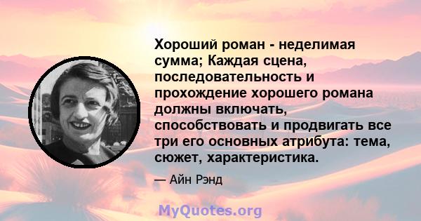 Хороший роман - неделимая сумма; Каждая сцена, последовательность и прохождение хорошего романа должны включать, способствовать и продвигать все три его основных атрибута: тема, сюжет, характеристика.