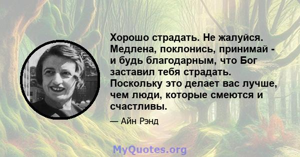 Хорошо страдать. Не жалуйся. Медлена, поклонись, принимай - и будь благодарным, что Бог заставил тебя страдать. Поскольку это делает вас лучше, чем люди, которые смеются и счастливы.