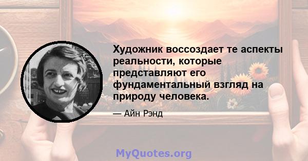 Художник воссоздает те аспекты реальности, которые представляют его фундаментальный взгляд на природу человека.