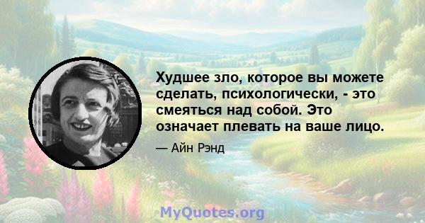 Худшее зло, которое вы можете сделать, психологически, - это смеяться над собой. Это означает плевать на ваше лицо.