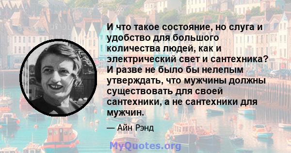 И что такое состояние, но слуга и удобство для большого количества людей, как и электрический свет и сантехника? И разве не было бы нелепым утверждать, что мужчины должны существовать для своей сантехники, а не