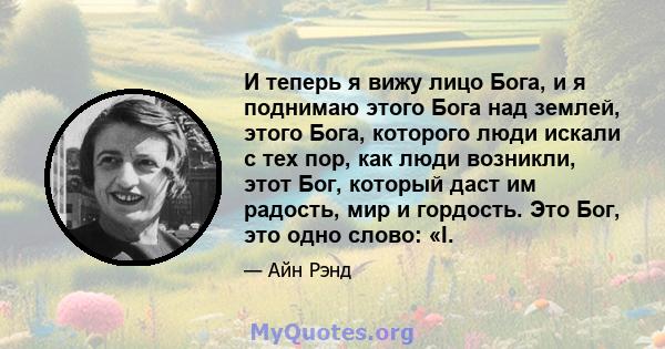 И теперь я вижу лицо Бога, и я поднимаю этого Бога над землей, этого Бога, которого люди искали с тех пор, как люди возникли, этот Бог, который даст им радость, мир и гордость. Это Бог, это одно слово: «I.