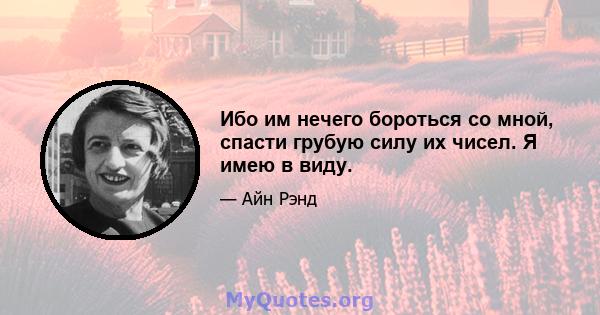 Ибо им нечего бороться со мной, спасти грубую силу их чисел. Я имею в виду.