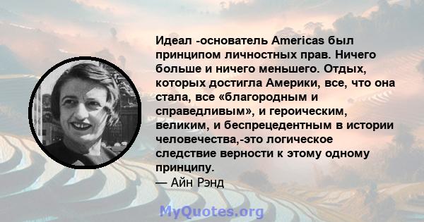 Идеал -основатель Americas был принципом личностных прав. Ничего больше и ничего меньшего. Отдых, которых достигла Америки, все, что она стала, все «благородным и справедливым», и героическим, великим, и беспрецедентным 