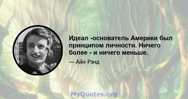 Идеал -основатель Америки был принципом личности. Ничего более - и ничего меньше.