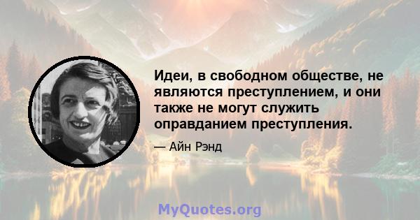 Идеи, в свободном обществе, не являются преступлением, и они также не могут служить оправданием преступления.