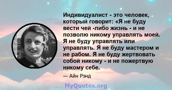 Индивидуалист - это человек, который говорит: «Я не буду вести чей -либо жизнь - и не позволю никому управлять моей. Я не буду управлять или управлять. Я не буду мастером и не рабом. Я не буду жертвовать собой никому -