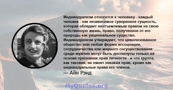 Индивидуализм относится к человеку - каждый человек - как независимое суверенное сущность, которая обладает неотъемлемым правом на свою собственную жизнь, право, полученное от его природы как рациональное существо.