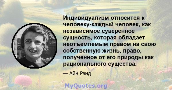 Индивидуализм относится к человеку-каждый человек, как независимое суверенное сущность, которая обладает неотъемлемым правом на свою собственную жизнь, право, полученное от его природы как рационального существа.