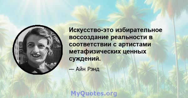 Искусство-это избирательное воссоздание реальности в соответствии с артистами метафизических ценных суждений.