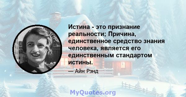 Истина - это признание реальности; Причина, единственное средство знания человека, является его единственным стандартом истины.