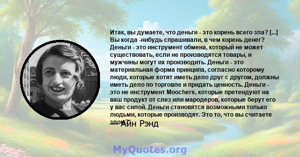 Итак, вы думаете, что деньги - это корень всего зла? [...] Вы когда -нибудь спрашивали, в чем корень денег? Деньги - это инструмент обмена, который не может существовать, если не производятся товары, и мужчины могут их