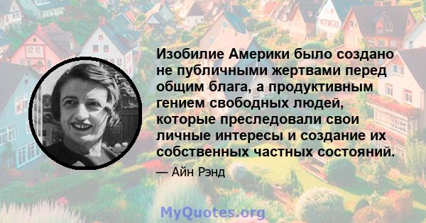 Изобилие Америки было создано не публичными жертвами перед общим блага, а продуктивным гением свободных людей, которые преследовали свои личные интересы и создание их собственных частных состояний.