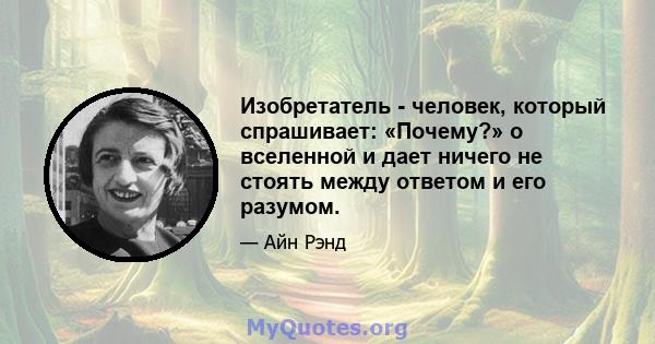 Изобретатель - человек, который спрашивает: «Почему?» о вселенной и дает ничего не стоять между ответом и его разумом.