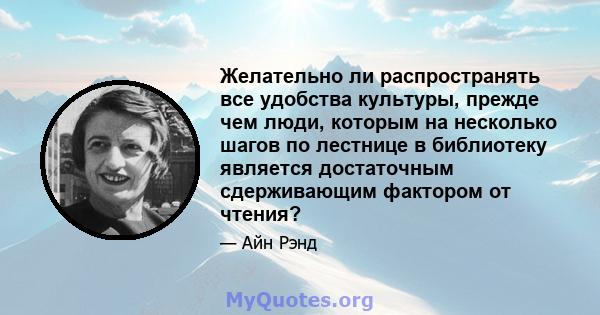 Желательно ли распространять все удобства культуры, прежде чем люди, которым на несколько шагов по лестнице в библиотеку является достаточным сдерживающим фактором от чтения?