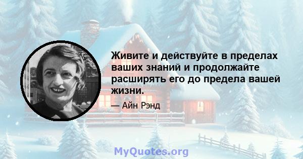 Живите и действуйте в пределах ваших знаний и продолжайте расширять его до предела вашей жизни.