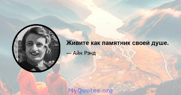 Живите как памятник своей душе.