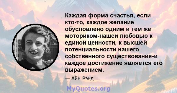 Каждая форма счастья, если кто-то, каждое желание обусловлено одним и тем же моториком-нашей любовью к единой ценности, к высшей потенциальности нашего собственного существования-и каждое достижение является его