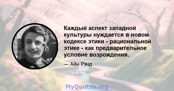 Каждый аспект западной культуры нуждается в новом кодексе этики - рациональной этике - как предварительное условие возрождения.