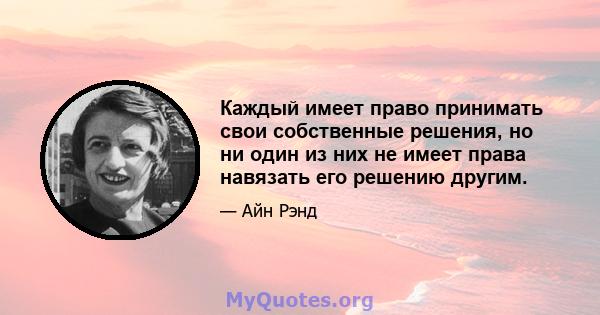 Каждый имеет право принимать свои собственные решения, но ни один из них не имеет права навязать его решению другим.