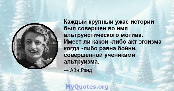 Каждый крупный ужас истории был совершен во имя альтруистического мотива. Имеет ли какой -либо акт эгоизма когда -либо равна бойни, совершенной учениками альтруизма.